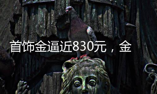 首飾金逼近830元，金價走勢分析與市場解讀
