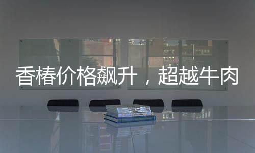 香椿價(jià)格飆升，超越牛肉價(jià)格三倍，引發(fā)市場熱議