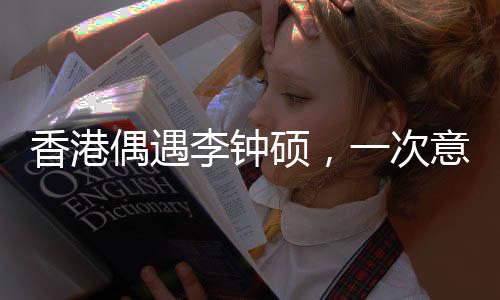 香港偶遇李鐘碩，一次意外的追星之旅