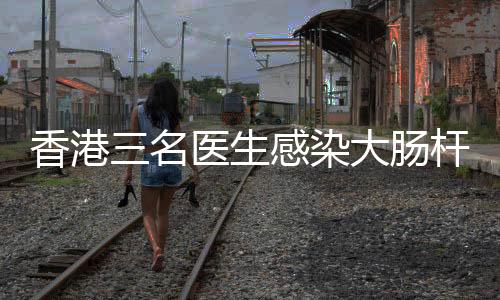 香港三名醫(yī)生感染大腸桿菌，其中一人離世