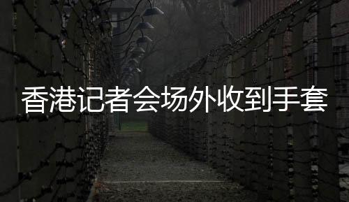 香港記者會(huì)場(chǎng)外收到手套激動(dòng)道謝