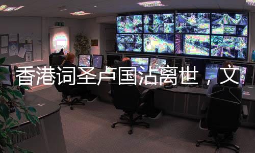 香港詞圣盧國沾離世，文化界痛失巨匠