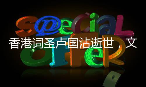 香港詞圣盧國沾逝世，文化界痛失巨星