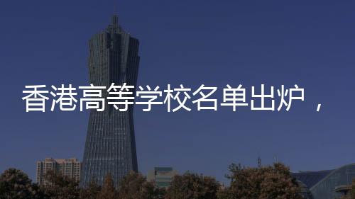 香港高等學(xué)校名單出爐，探秘香港的高等教育殿堂