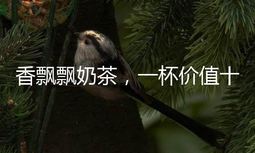 香飄飄奶茶，一杯價值十六元的獨特體驗