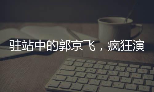 駐站中的郭京飛，瘋狂演技，顛覆呈現(xiàn)