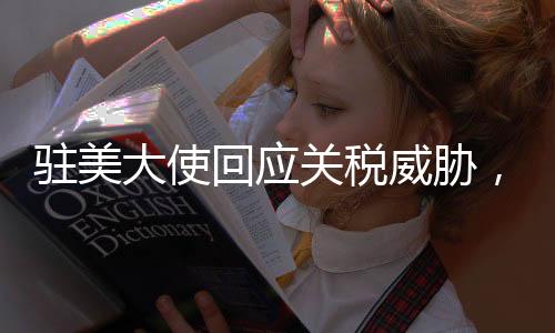駐美大使回應(yīng)關(guān)稅威脅，中方堅(jiān)定應(yīng)對(duì)，不懼任何挑戰(zhàn)