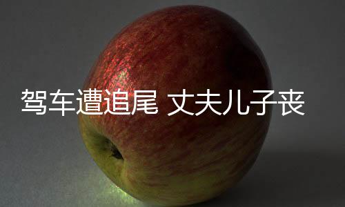 駕車遭追尾 丈夫兒子喪生案再審，正義終將到來？