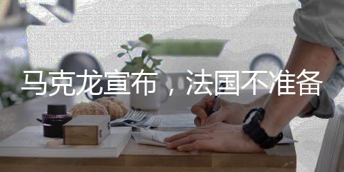 馬克龍宣布，法國不準(zhǔn)備向交戰(zhàn)領(lǐng)土派兵