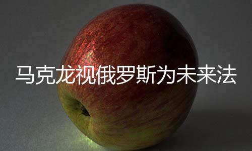 馬克龍視俄羅斯為未來法國安全最大威脅，解讀背后的因素與考量