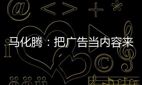 馬化騰：把廣告當內容來看待 看好未來AI帶給廣告空間