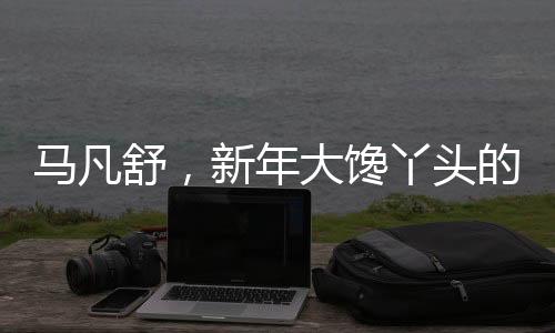 馬凡舒，新年大饞丫頭的新篇章