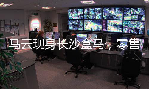 馬云現(xiàn)身長沙盒馬，零售巨頭的親民之旅