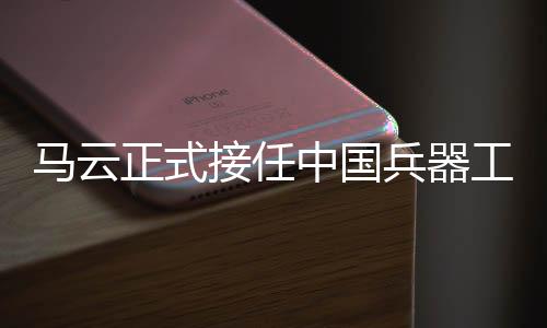 馬云正式接任中國兵器工業(yè)集團總經(jīng)理