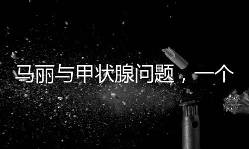 馬麗與甲狀腺問題，一個關(guān)注健康的話題