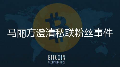 馬麗方澄清私聯(lián)粉絲事件——公眾關注的焦點聚焦在其私人生活和職業(yè)形象的交錯之中