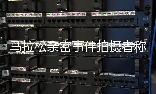 馬拉松親密事件拍攝者稱兩天沒睡好，反映社會倫理挑戰(zhàn)引發(fā)公眾深度反思