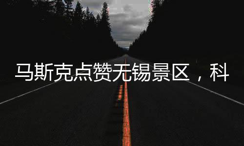 馬斯克點贊無錫景區(qū)，科技與自然的完美融合