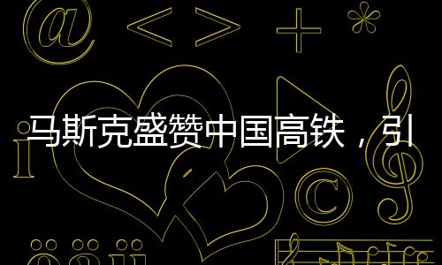 馬斯克盛贊中國(guó)高鐵，引發(fā)美國(guó)尷尬現(xiàn)象的觀察分析