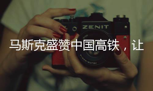 馬斯克盛贊中國(guó)高鐵，讓美國(guó)尷尬