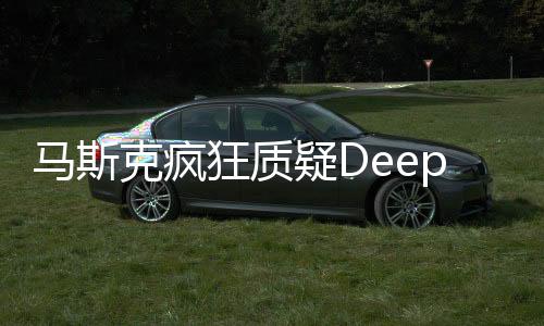 馬斯克瘋狂質(zhì)疑DeepSeek，科技與商業(yè)領袖的挑戰(zhàn)與人工智能前沿的碰撞
