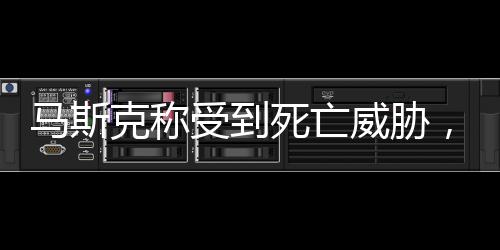 馬斯克稱受到死亡威脅，揭秘背后的真相與關(guān)注焦點(diǎn)