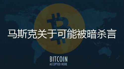 馬斯克關(guān)于可能被暗殺言論的解讀，誤導(dǎo)與猜測
