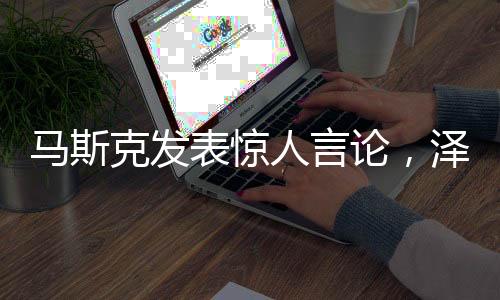 馬斯克發(fā)表驚人言論，澤連斯基毀了自己未來之路？深度解析事件真相。