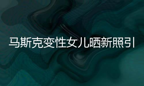 馬斯克變性女兒曬新照引網(wǎng)友圍觀 已和父親斷絕關(guān)系