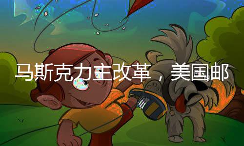 馬斯克力主改革，美國郵政與鐵路服務(wù)私有化改革建議亮相