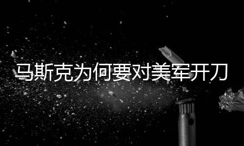 馬斯克為何要對美軍開刀？