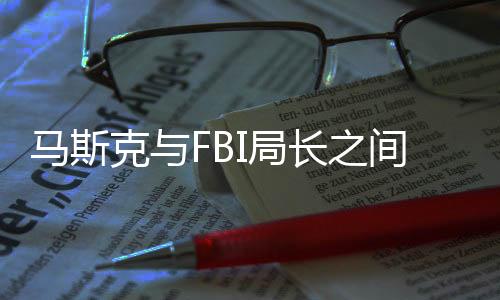 馬斯克與FBI局長(zhǎng)之間的微妙互動(dòng)，周報(bào)風(fēng)波引發(fā)關(guān)注熱議