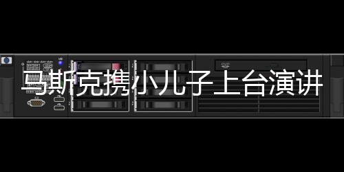 馬斯克攜小兒子上臺演講，科技巨頭的新篇章