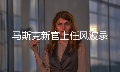 馬斯克新官上任風(fēng)波錄