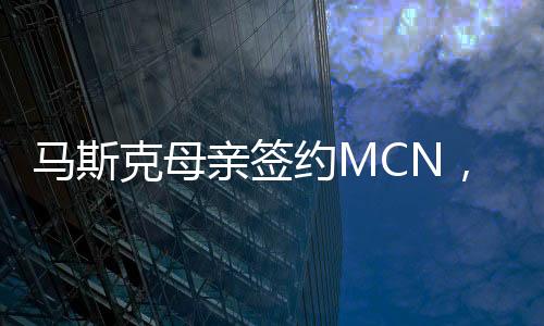 馬斯克母親簽約MCN，開啟全新數(shù)字化旅程