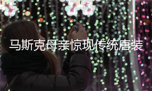 馬斯克母親驚現(xiàn)傳統(tǒng)唐裝拜年，引發(fā)全球熱議