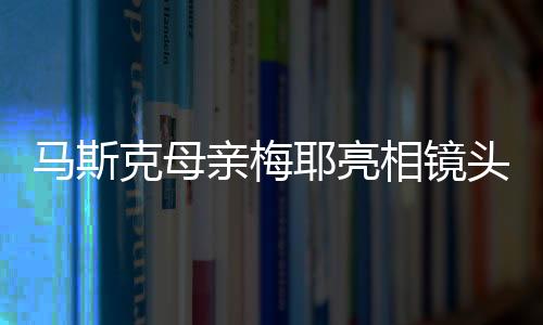 馬斯克母親梅耶亮相鏡頭，傳統(tǒng)唐裝出鏡共慶新春