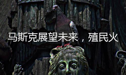 馬斯克展望未來(lái)，殖民火星，人類(lèi)星際旅行的宏大設(shè)想在20-30年內(nèi)實(shí)現(xiàn)