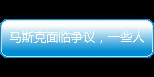 馬斯克面臨爭議，一些人竟然希望我死