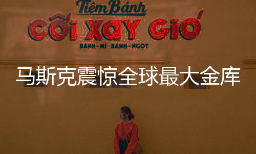 馬斯克震驚全球最大金庫，50年未曾檢查引發(fā)關注熱議