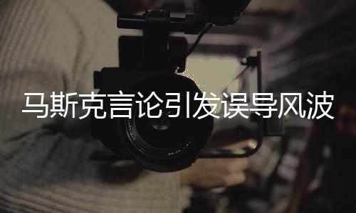 馬斯克言論引發(fā)誤導(dǎo)風波，或遭暗殺安排的真相探討