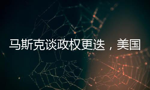 馬斯克談?wù)?quán)更迭，美國(guó)不應(yīng)四處推動(dòng)，全球治理需合作共進(jìn)