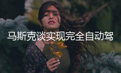 馬斯克談實現(xiàn)完全自動駕駛 只需攝像頭、AI芯片和AI軟件
