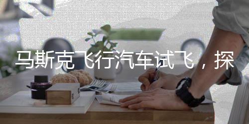 馬斯克飛行汽車(chē)試飛，探索未來(lái)交通的嶄新篇章