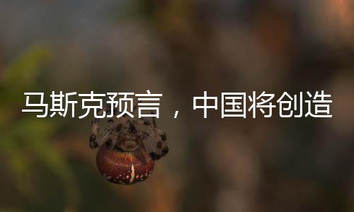 馬斯克預言，中國將創(chuàng)造眾多偉大事業(yè)