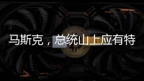 馬斯克，總統(tǒng)山上應(yīng)有特朗普雕像