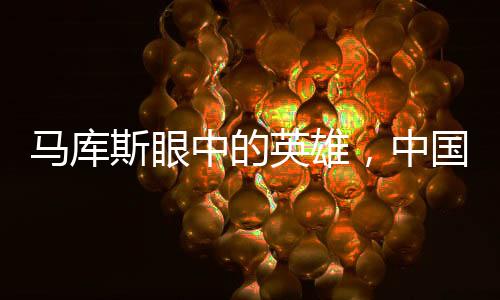 馬庫斯眼中的英雄，中國萬千家庭的力量與貢獻