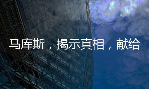 馬庫斯，揭示真相，獻給億萬中華民眾