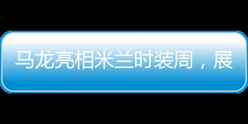 馬龍亮相米蘭時(shí)裝周，展現(xiàn)跨界魅力
