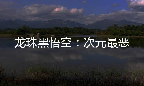 龍珠黑悟空：次元最惡